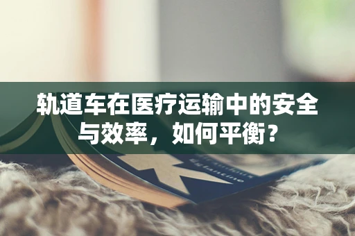 轨道车在医疗运输中的安全与效率，如何平衡？