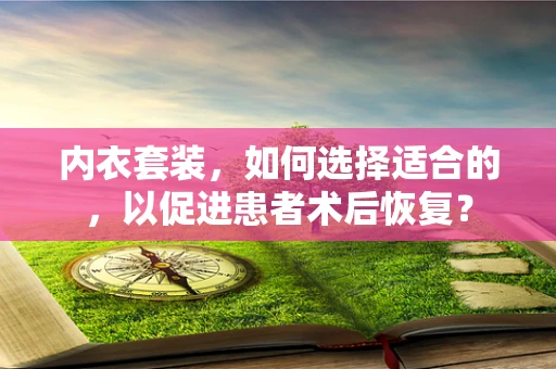 内衣套装，如何选择适合的，以促进患者术后恢复？