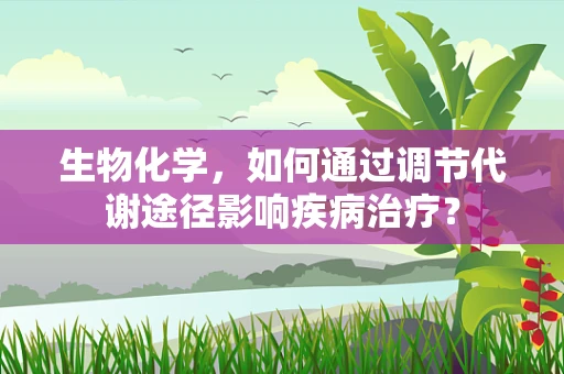 生物化学，如何通过调节代谢途径影响疾病治疗？