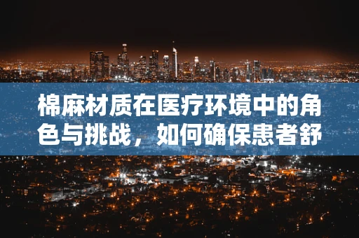 棉麻材质在医疗环境中的角色与挑战，如何确保患者舒适与安全？