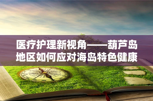 医疗护理新视角——葫芦岛地区如何应对海岛特色健康挑战？