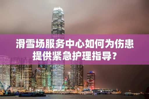 滑雪场服务中心如何为伤患提供紧急护理指导？