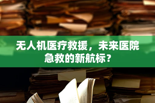 无人机医疗救援，未来医院急救的新航标？