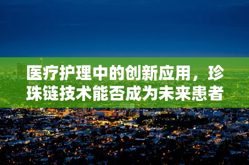 医疗护理中的创新应用，珍珠链技术能否成为未来患者监护的新星？