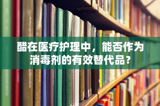 醋在医疗护理中，能否作为消毒剂的有效替代品？