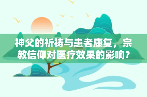 神父的祈祷与患者康复，宗教信仰对医疗效果的影响？