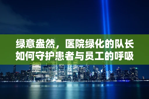 绿意盎然，医院绿化的队长如何守护患者与员工的呼吸花园？