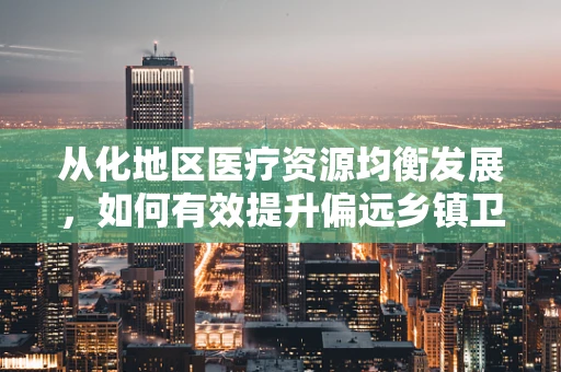 从化地区医疗资源均衡发展，如何有效提升偏远乡镇卫生院的护理服务质量？