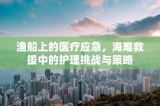 渔船上的医疗应急，海难救援中的护理挑战与策略