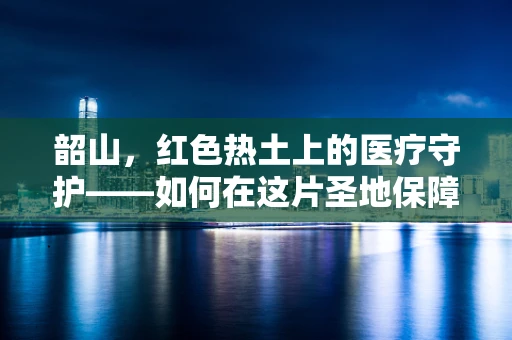 韶山，红色热土上的医疗守护——如何在这片圣地保障游客健康？