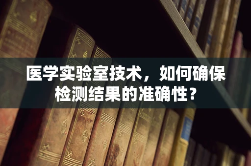 医学实验室技术，如何确保检测结果的准确性？