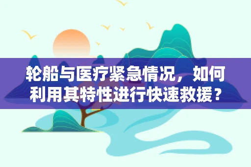 轮船与医疗紧急情况，如何利用其特性进行快速救援？