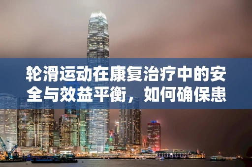 轮滑运动在康复治疗中的安全与效益平衡，如何确保患者安全参与？