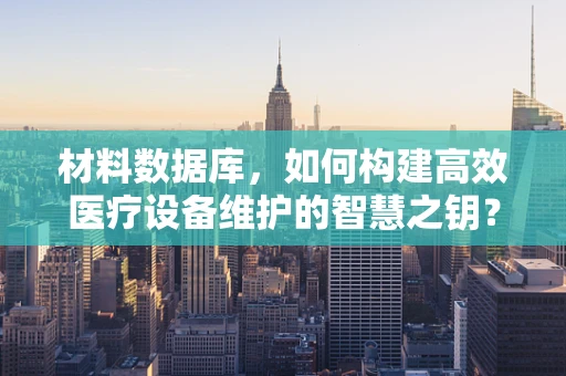 材料数据库，如何构建高效医疗设备维护的智慧之钥？