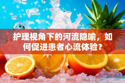 护理视角下的河流隐喻，如何促进患者心流体验？