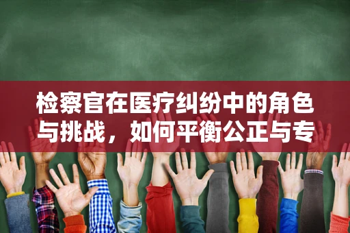 检察官在医疗纠纷中的角色与挑战，如何平衡公正与专业？