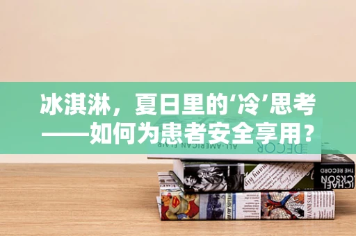 冰淇淋，夏日里的‘冷’思考——如何为患者安全享用？