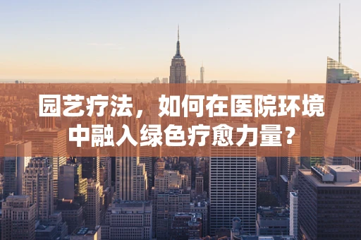 园艺疗法，如何在医院环境中融入绿色疗愈力量？