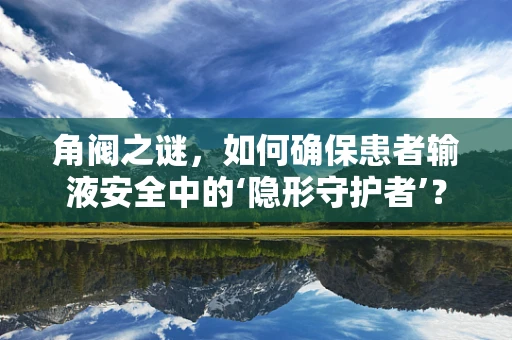 角阀之谜，如何确保患者输液安全中的‘隐形守护者’？