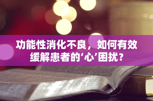 功能性消化不良，如何有效缓解患者的‘心’困扰？