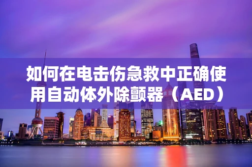 如何在电击伤急救中正确使用自动体外除颤器（AED）？