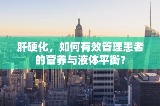 肝硬化，如何有效管理患者的营养与液体平衡？