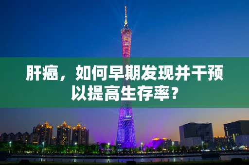 肝癌，如何早期发现并干预以提高生存率？