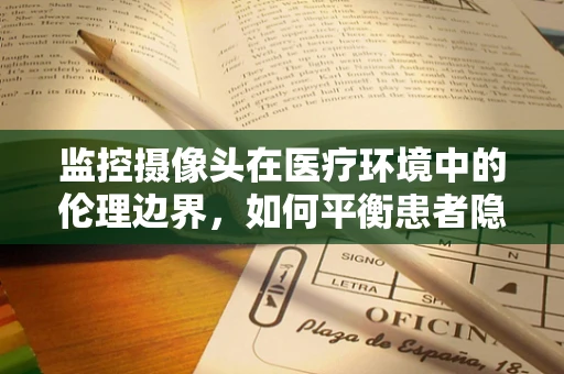 监控摄像头在医疗环境中的伦理边界，如何平衡患者隐私与安全？