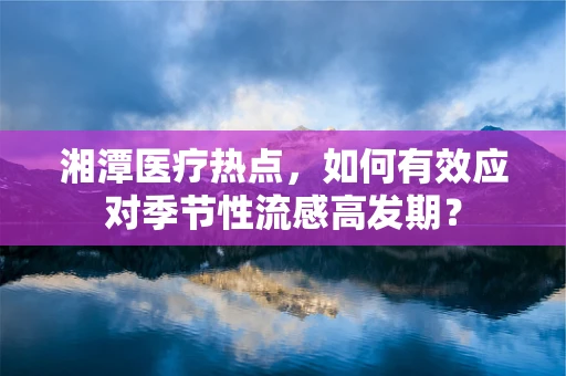 湘潭医疗热点，如何有效应对季节性流感高发期？