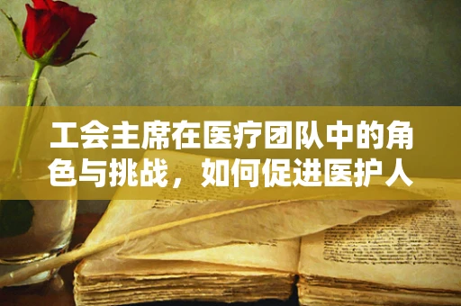 工会主席在医疗团队中的角色与挑战，如何促进医护人员心理健康？