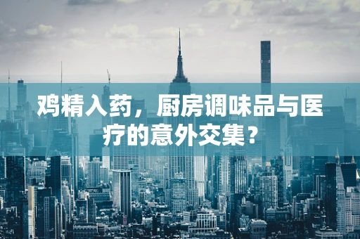 鸡精入药，厨房调味品与医疗的意外交集？