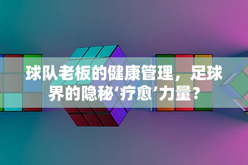 球队老板的健康管理，足球界的隐秘‘疗愈’力量？