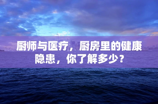 厨师与医疗，厨房里的健康隐患，你了解多少？