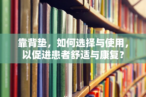 靠背垫，如何选择与使用，以促进患者舒适与康复？