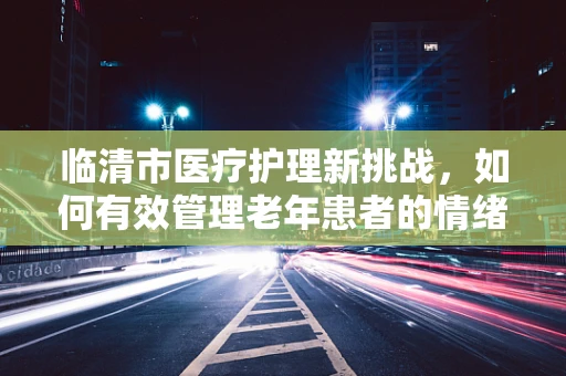 临清市医疗护理新挑战，如何有效管理老年患者的情绪波动？