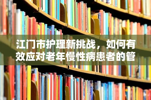 江门市护理新挑战，如何有效应对老年慢性病患者的管理？