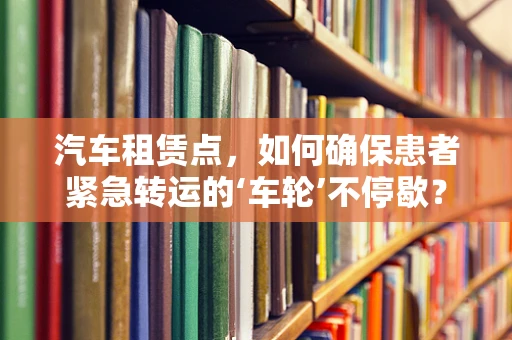 汽车租赁点，如何确保患者紧急转运的‘车轮’不停歇？