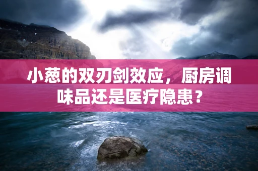 小葱的双刃剑效应，厨房调味品还是医疗隐患？