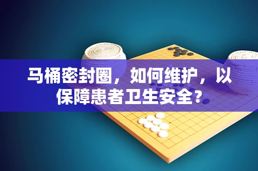 马桶密封圈，如何维护，以保障患者卫生安全？