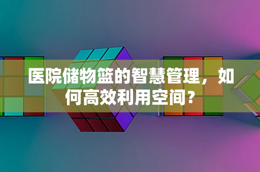 医院储物篮的智慧管理，如何高效利用空间？