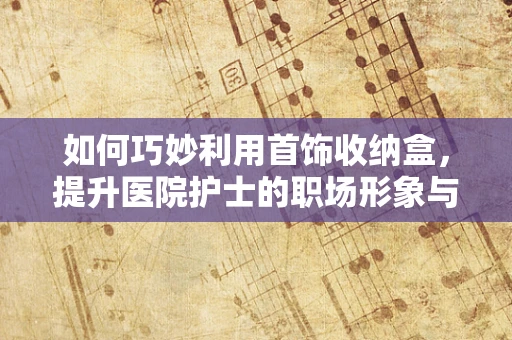 如何巧妙利用首饰收纳盒，提升医院护士的职场形象与工作效率？