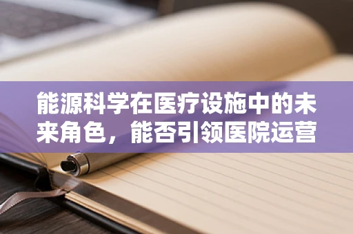 能源科学在医疗设施中的未来角色，能否引领医院运营的绿色转型？