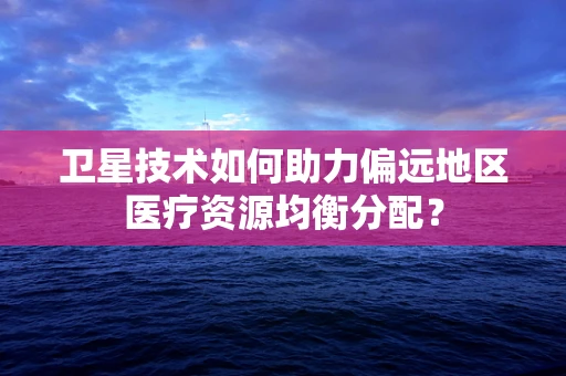 卫星技术如何助力偏远地区医疗资源均衡分配？