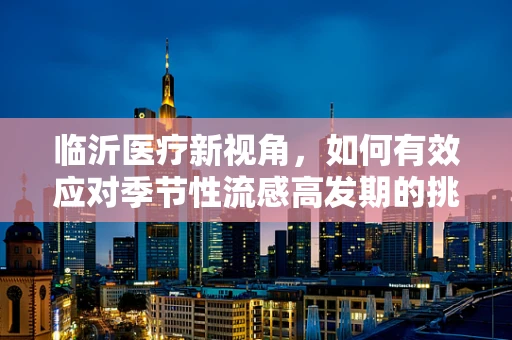 临沂医疗新视角，如何有效应对季节性流感高发期的挑战？