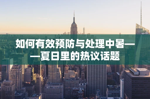 如何有效预防与处理中暑——夏日里的热议话题