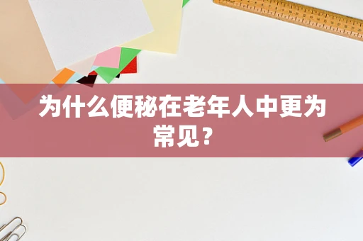 为什么便秘在老年人中更为常见？