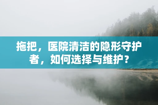 拖把，医院清洁的隐形守护者，如何选择与维护？