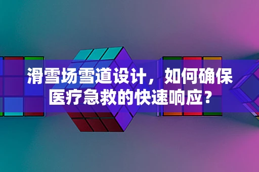 滑雪场雪道设计，如何确保医疗急救的快速响应？