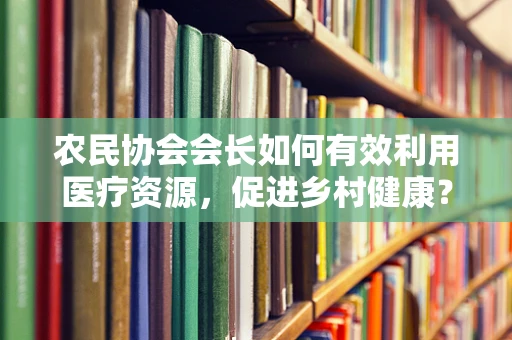 农民协会会长如何有效利用医疗资源，促进乡村健康？