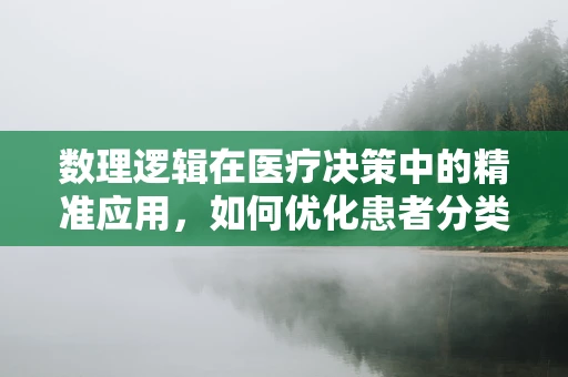 数理逻辑在医疗决策中的精准应用，如何优化患者分类与治疗优先级？